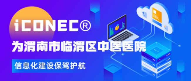 iCONEC為渭南市臨渭區中醫醫院信息化建設保駕護航